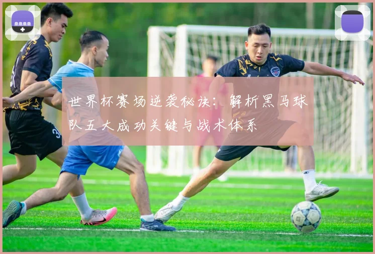 世界杯赛场逆袭秘诀：解析黑马球队五大成功关键与战术体系