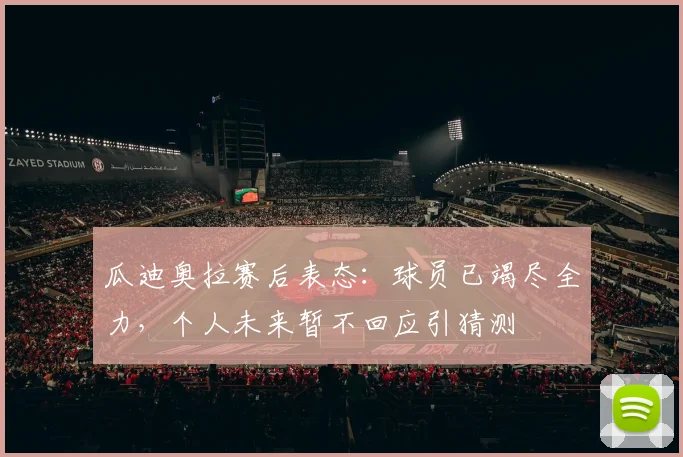 瓜迪奥拉赛后表态：球员已竭尽全力，个人未来暂不回应引猜测