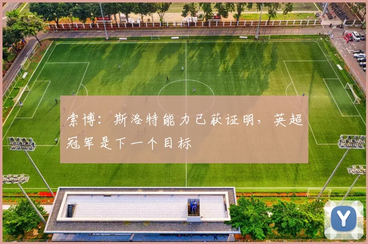 索博：斯洛特能力已获证明，英超冠军是下一个目标