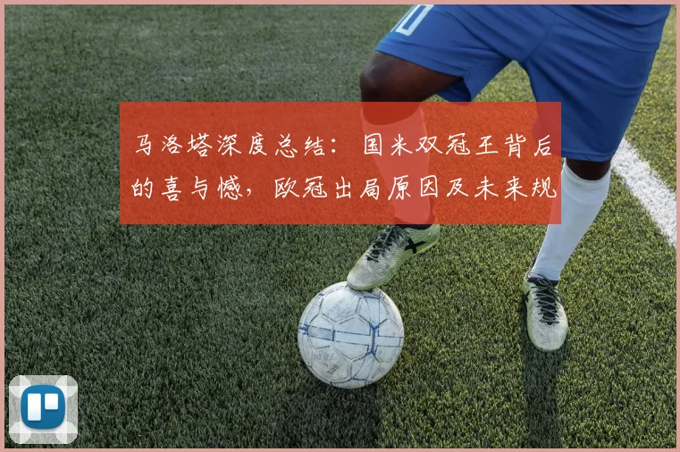 马洛塔深度总结：国米双冠王背后的喜与憾，欧冠出局原因及未来规划