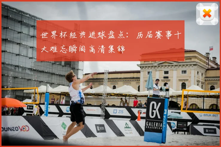 世界杯经典进球盘点：历届赛事十大难忘瞬间高清集锦