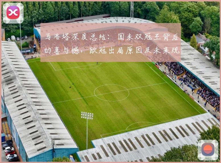 马洛塔深度总结：国米双冠王背后的喜与憾，欧冠出局原因及未来规划