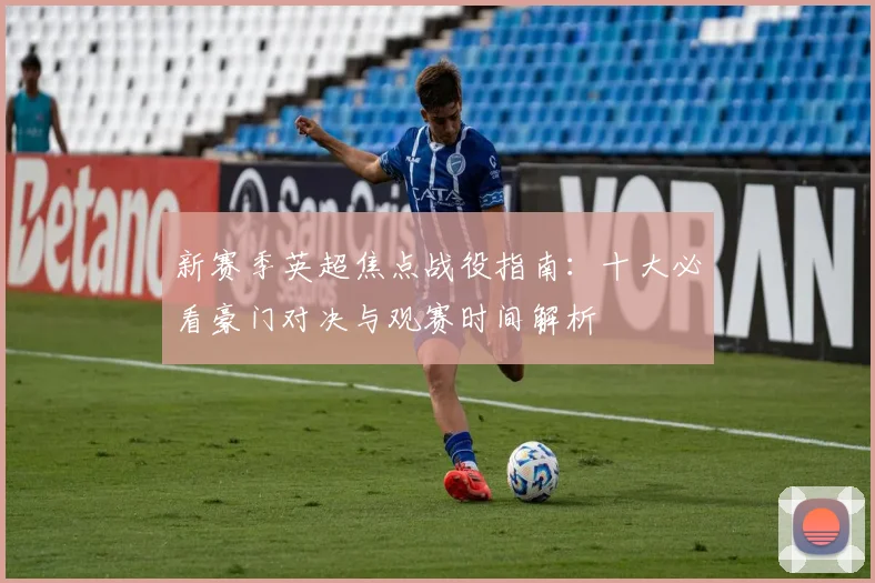 新赛季英超焦点战役指南：十大必看豪门对决与观赛时间解析