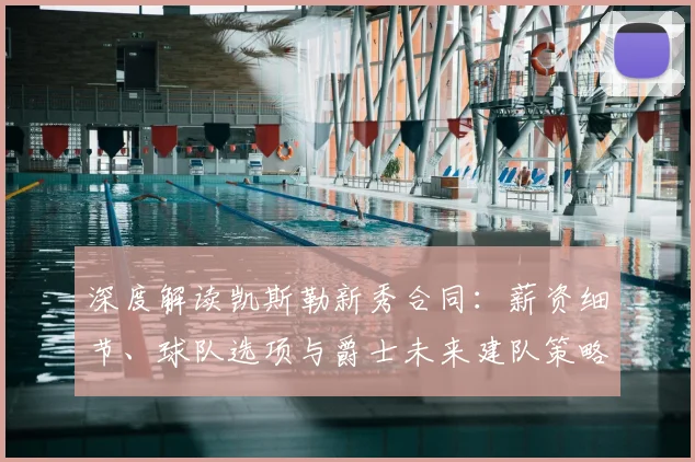 深度解读凯斯勒新秀合同：薪资细节、球队选项与爵士未来建队策略