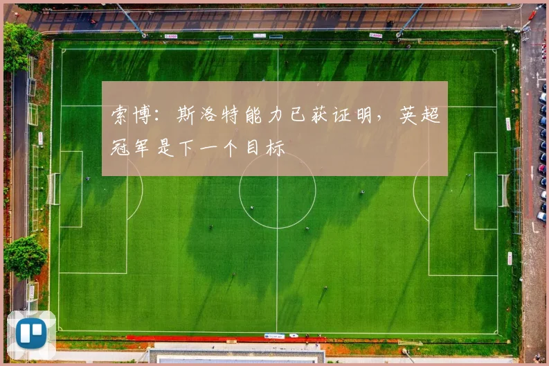 索博：斯洛特能力已获证明，英超冠军是下一个目标