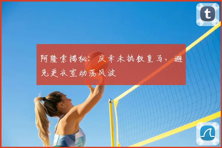 阿隆索揭秘：庆幸未执教皇马，避免更衣室动荡风波