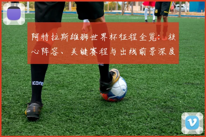 阿特拉斯雄狮世界杯征程全览：核心阵容、关键赛程与出线前景深度解析