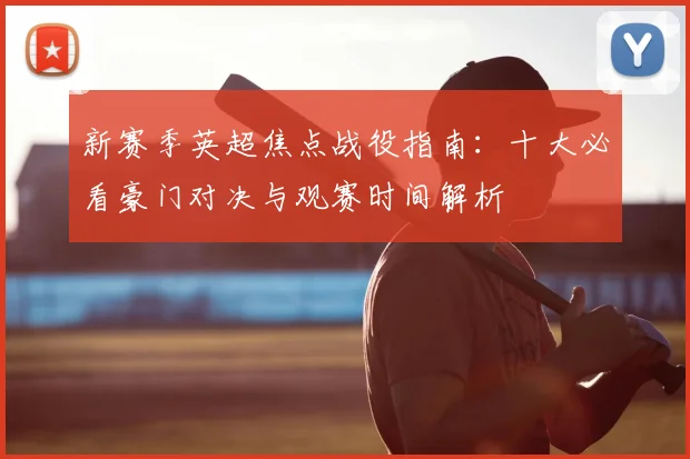 新赛季英超焦点战役指南：十大必看豪门对决与观赛时间解析