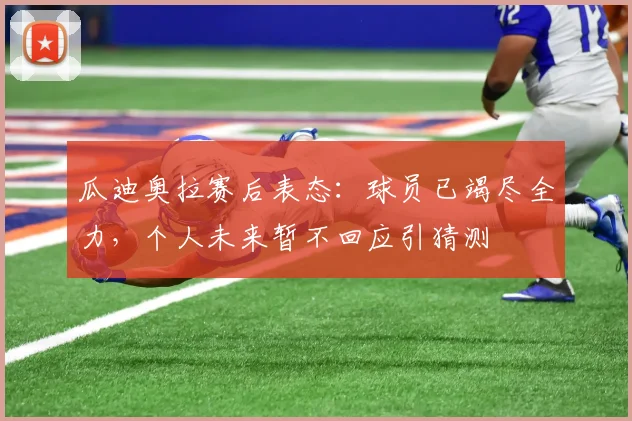 瓜迪奥拉赛后表态：球员已竭尽全力，个人未来暂不回应引猜测