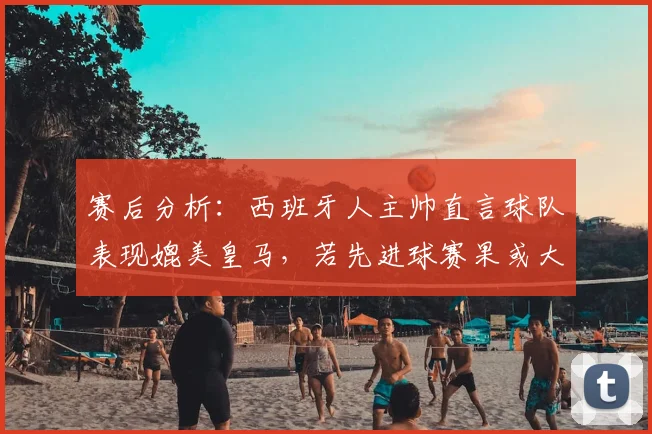 赛后分析：西班牙人主帅直言球队表现媲美皇马，若先进球赛果或大不同