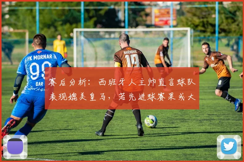 赛后分析：西班牙人主帅直言球队表现媲美皇马，若先进球赛果或大不同