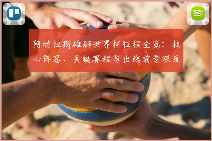 阿特拉斯雄狮世界杯征程全览：核心阵容、关键赛程与出线前景深度解析