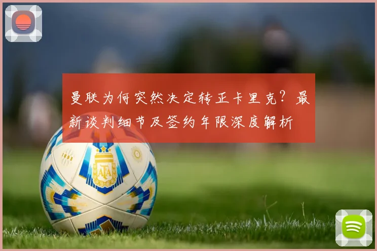 曼联为何突然决定转正卡里克？最新谈判细节及签约年限深度解析