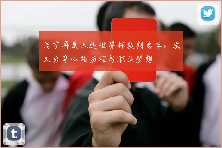 马宁再度入选世界杯裁判名单，发文分享心路历程与职业梦想